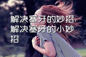 解决塞牙的妙招（解决塞牙的小妙招）