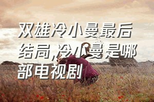 双雄冷小曼最后结局（冷小曼是哪部电视剧）