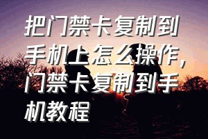 把门禁卡复制到手机上怎么操作（门禁卡复制到手机教程）