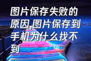 图片保存失败的原因（图片保存到手机为什么找不到）