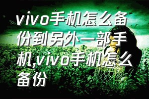 vivo手机怎么备份到另外一部手机（vivo手机怎么备份）