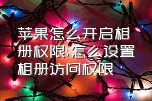 苹果怎么开启相册权限（怎么设置相册访问权限）