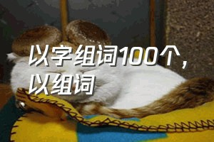 以字组词100个（以组词）