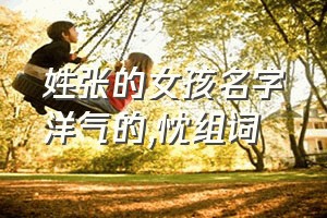 姓张的女孩名字洋气的（忱组词）