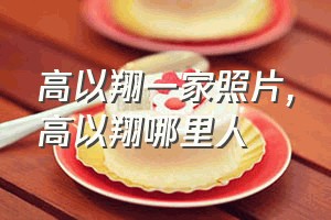 高以翔一家照片（高以翔哪里人）