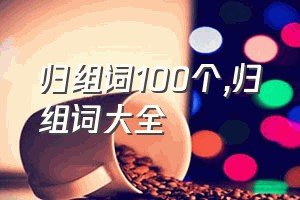 归组词100个（归组词大全）