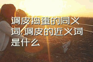 调皮捣蛋的同义词（调皮的近义词是什么）