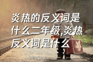 炎热的反义词是什么二年级（炎热反义词是什么）