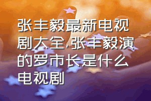 张丰毅最新电视剧大全（张丰毅演的罗市长是什么电视剧）
