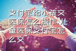 支付宝给小孩交医保怎么操作（儿童医保支付宝怎么交）