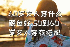 60岁女人穿什么颜色好（50到60岁女人穿衣搭配）