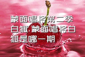 蒙面唱将第二季白狐（蒙面唱将白狐是哪一期）