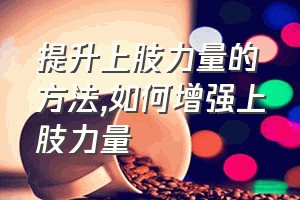 提升上肢力量的方法（如何增强上肢力量）