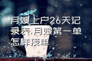 月嫂上户26天记录表（月嫂第一单怎样接单）