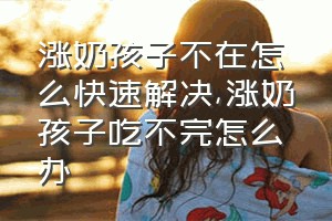 涨奶孩子不在怎么快速解决（涨奶孩子吃不完怎么办）