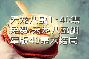 天龙八部1-40集免费（天龙八部胡军版40集大结局）