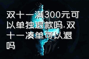 双十一满300元可以单独退款吗（双十一凑单可以退吗）