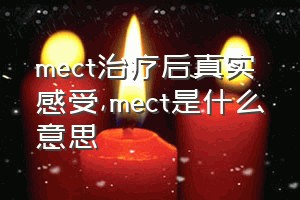 mect治疗后真实感受（mect是什么意思）