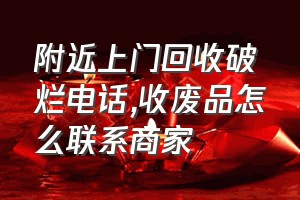 附近上门回收破烂电话（收废品怎么联系商家）