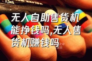 无人自助售货机能挣钱吗（无人售货机赚钱吗）