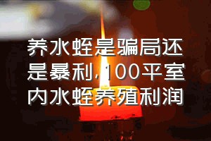 养水蛭是骗局还是暴利（100平室内水蛭养殖利润）