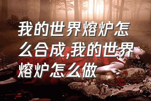 我的世界熔炉怎么合成（我的世界熔炉怎么做）