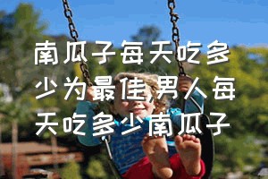 南瓜子每天吃多少为最佳（男人每天吃多少南瓜子）