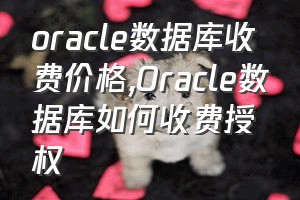 oracle数据库收费价格（Oracle数据库如何收费授权）