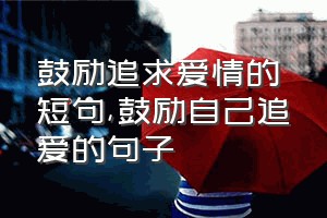 鼓励追求爱情的短句（鼓励自己追爱的句子）