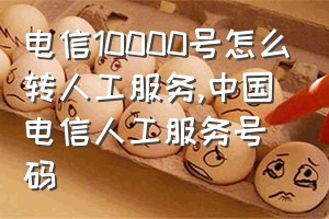 电信10000号怎么转人工服务（中国电信人工服务号码）