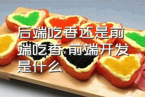 后端吃香还是前端吃香（前端开发是什么）