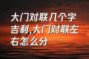 大门对联几个字吉利（大门对联左右怎么分）