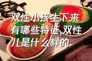 双性小孩生下来有哪些特征（双性儿是什么样的）