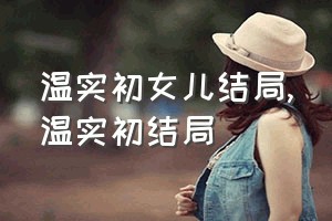 温实初女儿结局（温实初结局）