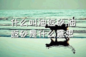 什么叫油返砂（油返砂是什么意思）