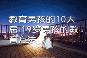 教育男孩的10大忌（19岁男孩的教育方法）