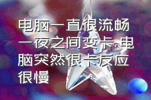 电脑一直很流畅一夜之间变卡（电脑突然很卡反应很慢）