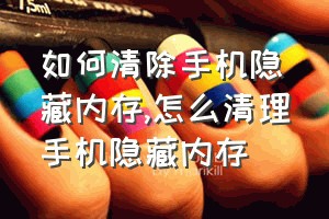 如何清除手机隐藏内存（怎么清理手机隐藏内存）