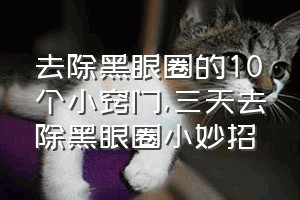 去除黑眼圈的10个小窍门（三天去除黑眼圈小妙招）