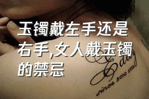 玉镯戴左手还是右手（女人戴玉镯的禁忌）