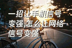 一招让手机信号变强（怎么让网络信号变强）