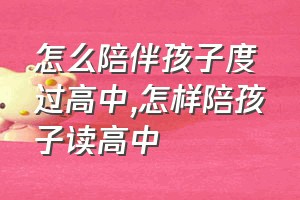 怎么陪伴孩子度过高中（怎样陪孩子读高中）