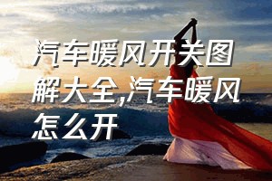 汽车暖风开关图解大全（汽车暖风怎么开）