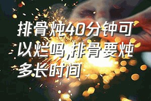 排骨炖40分钟可以烂吗（排骨要炖多长时间）