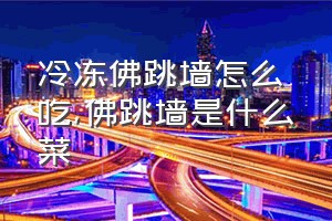 冷冻佛跳墙怎么吃（佛跳墙是什么菜）