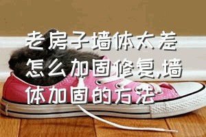 老房子墙体太差怎么加固修复（墙体加固的方法）