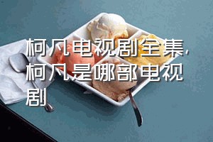 柯凡电视剧全集（柯凡是哪部电视剧）