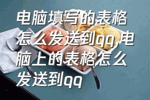 电脑填写的表格怎么发送到qq（电脑上的表格怎么发送到qq）