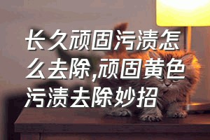 长久顽固污渍怎么去除（顽固黄色污渍去除妙招）