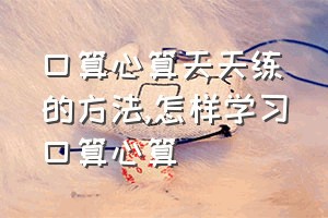 口算心算天天练的方法（怎样学习口算心算）